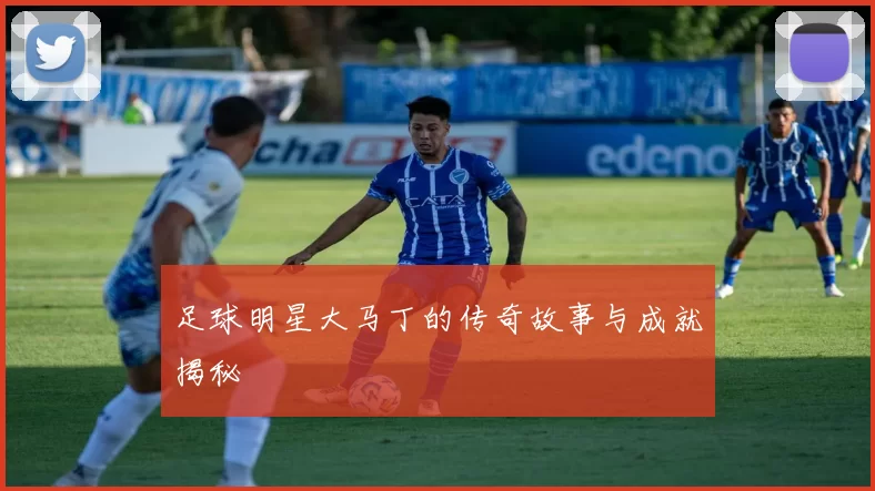 足球明星大马丁的传奇故事与成就揭秘