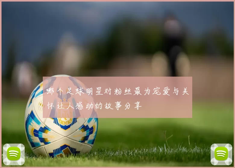 哪个足球明星对粉丝最为宠爱与关怀让人感动的故事分享