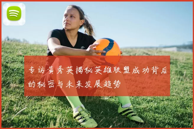 专访黄秀英揭秘英雄联盟成功背后的秘密与未来发展趋势