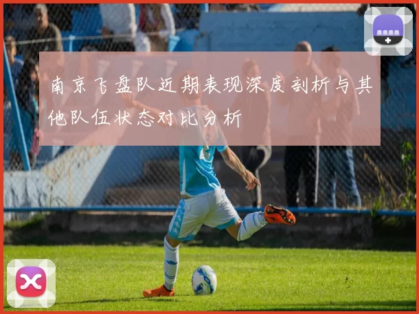 南京飞盘队近期表现深度剖析与其他队伍状态对比分析