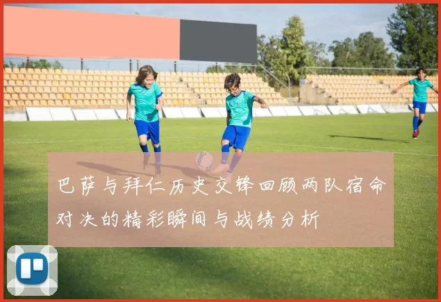 巴萨与拜仁历史交锋回顾两队宿命对决的精彩瞬间与战绩分析