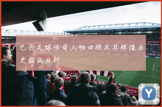 巴西足球传奇人物回顾及其辉煌历史成就分析