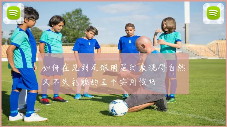 如何在见到足球明星时表现得自然又不失礼貌的五个实用技巧