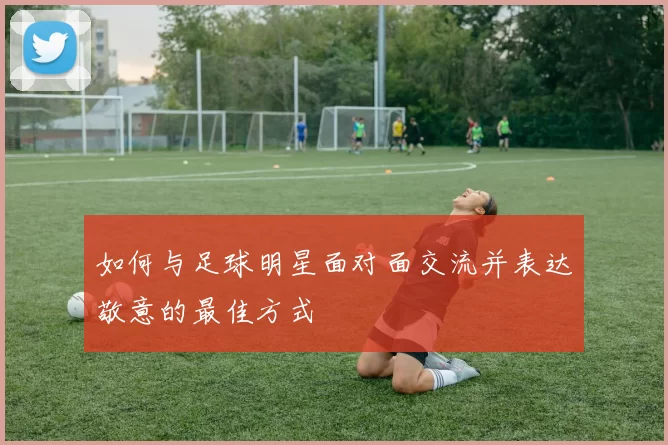 如何与足球明星面对面交流并表达敬意的最佳方式