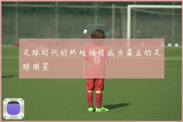 足球时代的终结谁将成为最后的足球明星