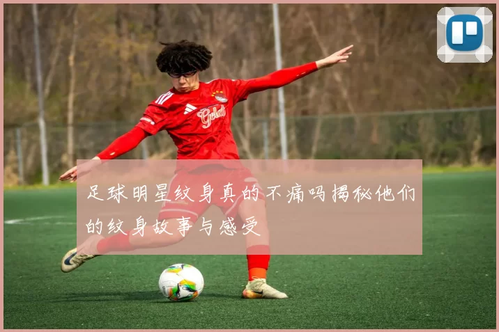 足球明星纹身真的不痛吗揭秘他们的纹身故事与感受