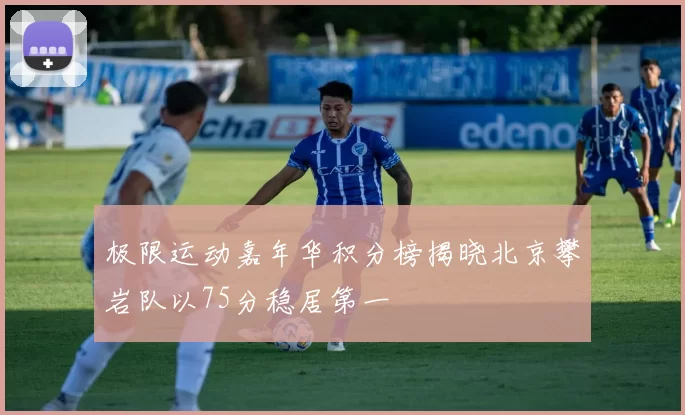 极限运动嘉年华积分榜揭晓北京攀岩队以75分稳居第一