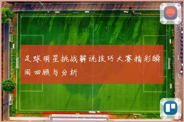 足球明星挑战解说技巧大赛精彩瞬间回顾与分析
