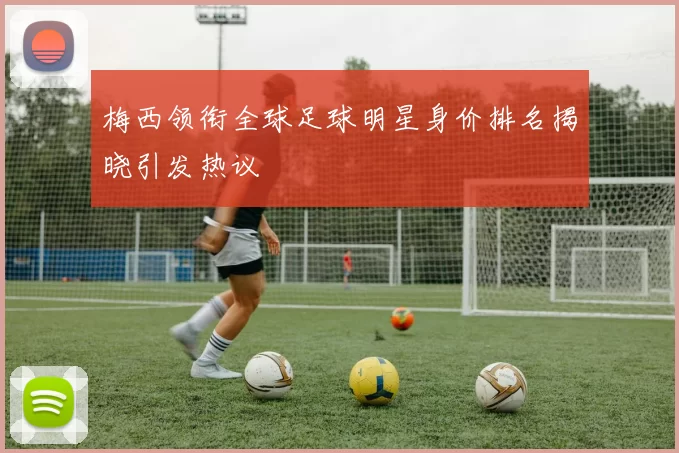 梅西领衔全球足球明星身价排名揭晓引发热议