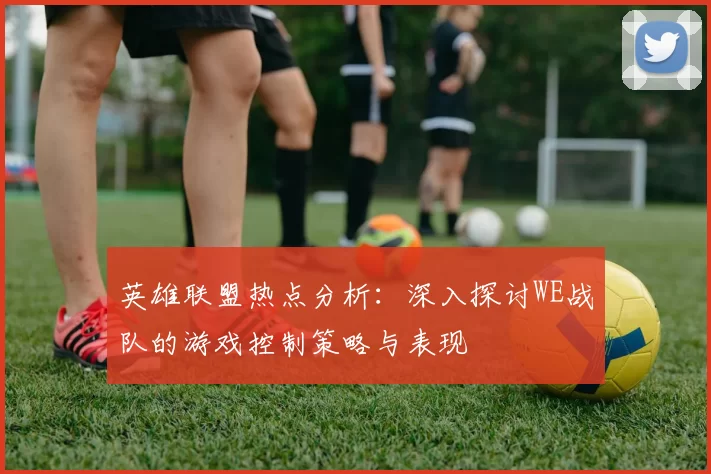 英雄联盟热点分析：深入探讨WE战队的游戏控制策略与表现