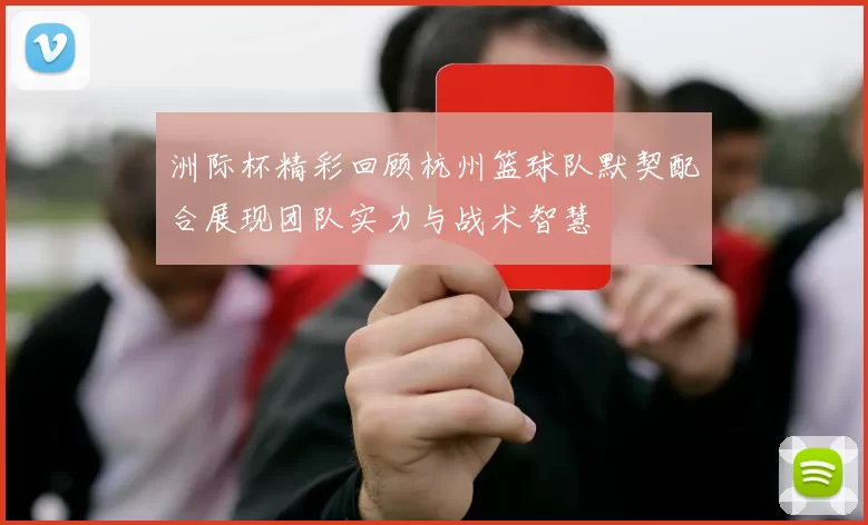 洲际杯精彩回顾杭州篮球队默契配合展现团队实力与战术智慧