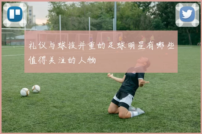 礼仪与球技并重的足球明星有哪些值得关注的人物