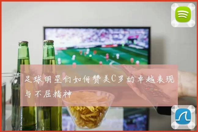 足球明星们如何赞美C罗的卓越表现与不屈精神