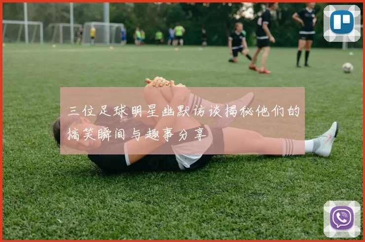 三位足球明星幽默访谈揭秘他们的搞笑瞬间与趣事分享