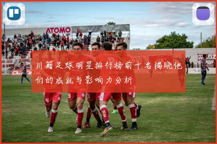 川籍足球明星排行榜前十名揭晓他们的成就与影响力分析