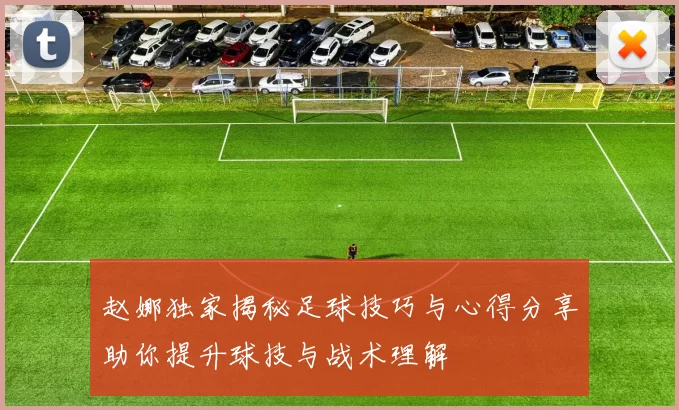 赵娜独家揭秘足球技巧与心得分享助你提升球技与战术理解