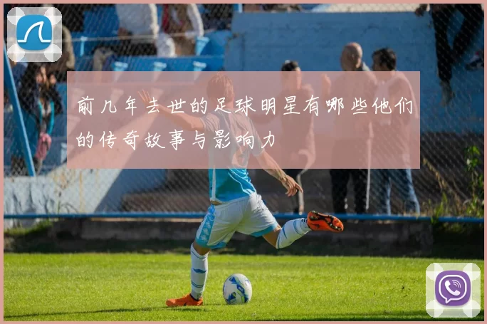 前几年去世的足球明星有哪些他们的传奇故事与影响力
