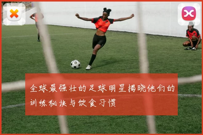 全球最强壮的足球明星揭晓他们的训练秘诀与饮食习惯