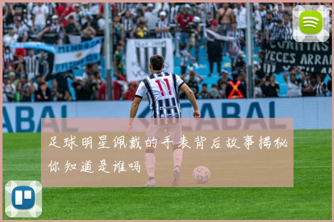 足球明星佩戴的手表背后故事揭秘你知道是谁吗