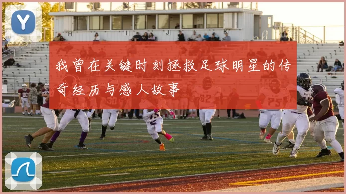 我曾在关键时刻拯救足球明星的传奇经历与感人故事
