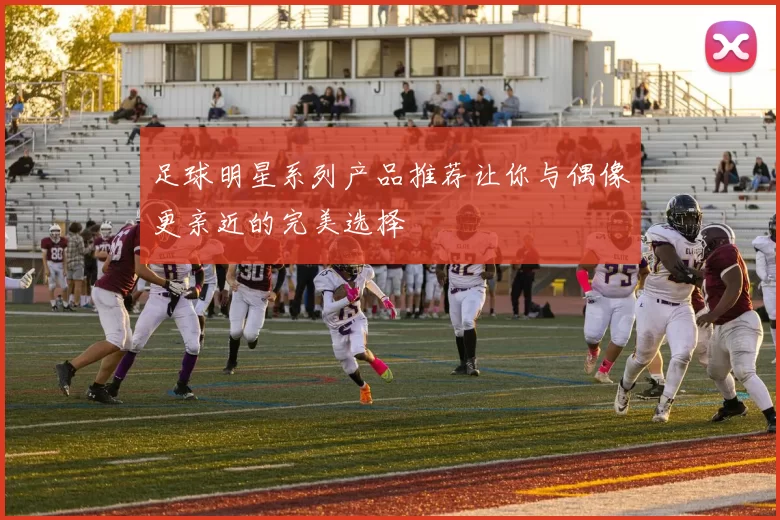 足球明星系列产品推荐让你与偶像更亲近的完美选择