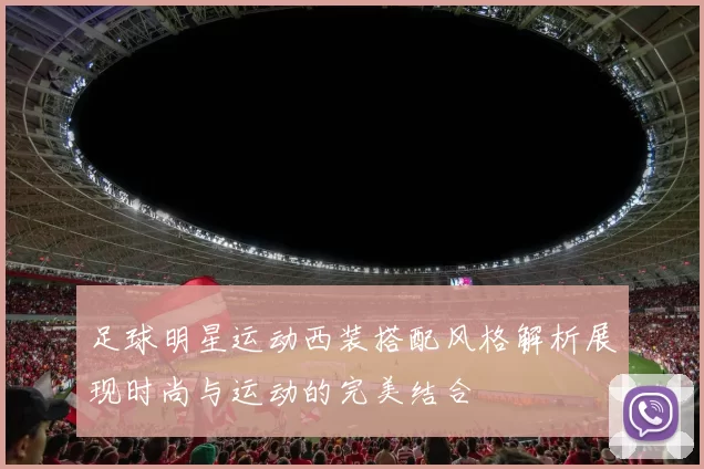 足球明星运动西装搭配风格解析展现时尚与运动的完美结合
