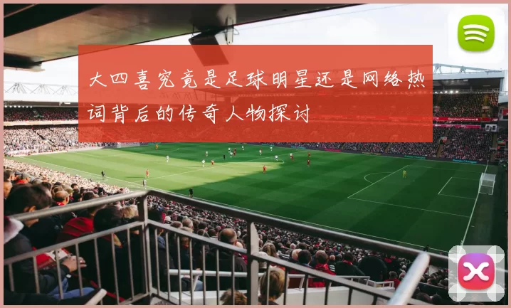 大四喜究竟是足球明星还是网络热词背后的传奇人物探讨