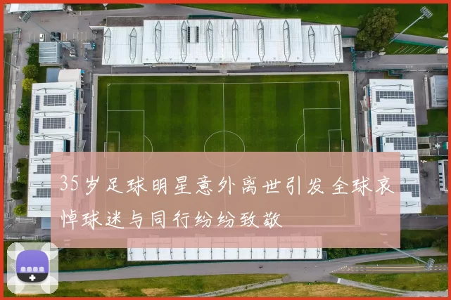 35岁足球明星意外离世引发全球哀悼球迷与同行纷纷致敬