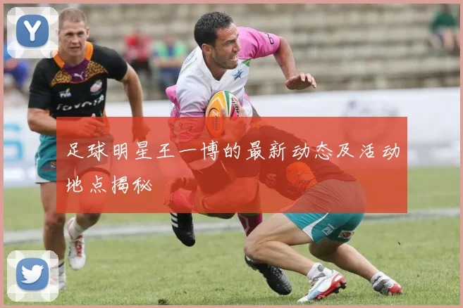 足球明星王一博的最新动态及活动地点揭秘