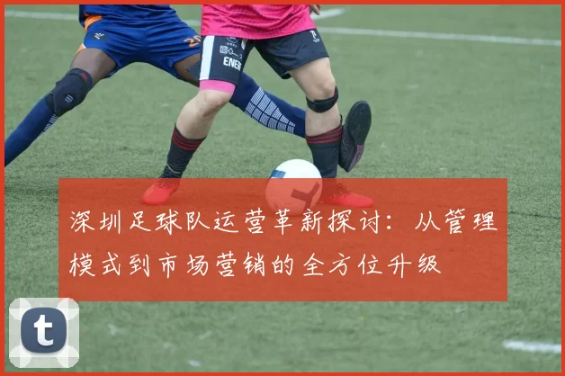 深圳足球队运营革新探讨：从管理模式到市场营销的全方位升级