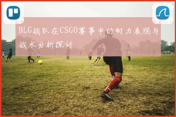 BLG战队在CSGO赛事中的耐力表现与战术分析探讨