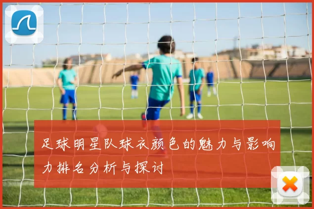 足球明星队球衣颜色的魅力与影响力排名分析与探讨