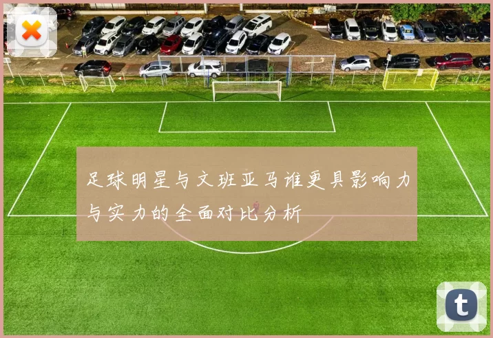 足球明星与文班亚马谁更具影响力与实力的全面对比分析
