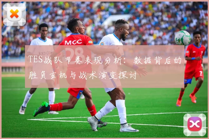 TES战队节奏表现分析：数据背后的胜负玄机与战术演变探讨
