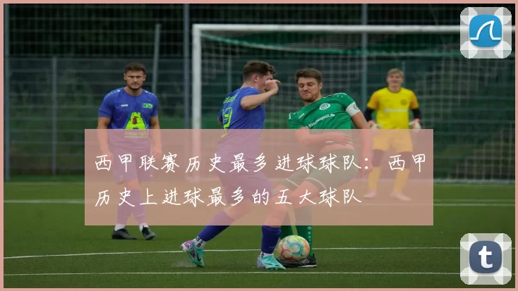 西甲联赛历史最多进球球队：西甲历史上进球最多的五大球队
