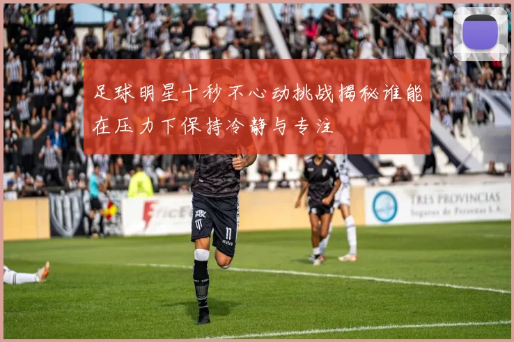 足球明星十秒不心动挑战揭秘谁能在压力下保持冷静与专注