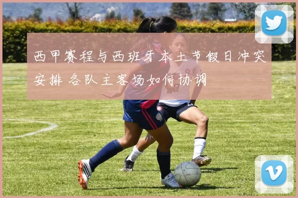 西甲赛程与西班牙本土节假日冲突安排 各队主客场如何协调