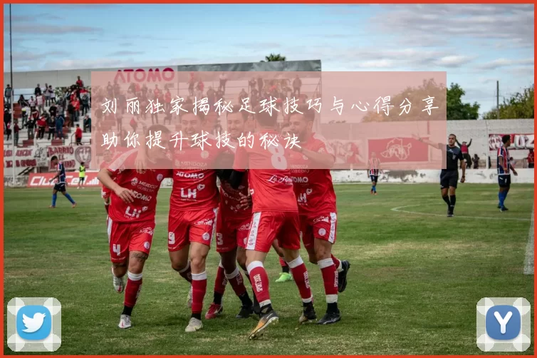 刘丽独家揭秘足球技巧与心得分享助你提升球技的秘诀