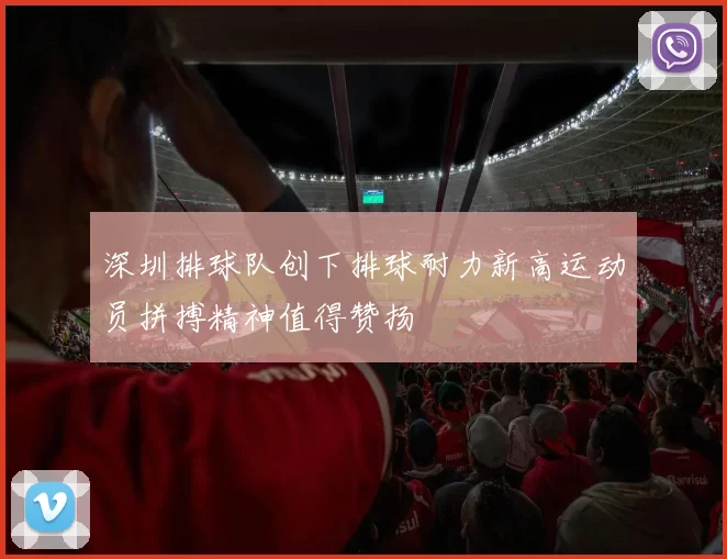 深圳排球队创下排球耐力新高运动员拼搏精神值得赞扬
