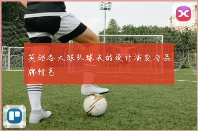 英超各大球队球衣的设计演变与品牌特色