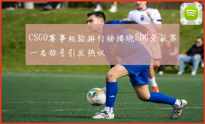 CSGO赛事经验排行榜揭晓EDG荣获第一名称号引发热议