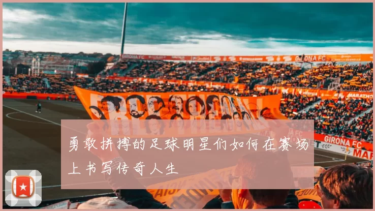 勇敢拼搏的足球明星们如何在赛场上书写传奇人生