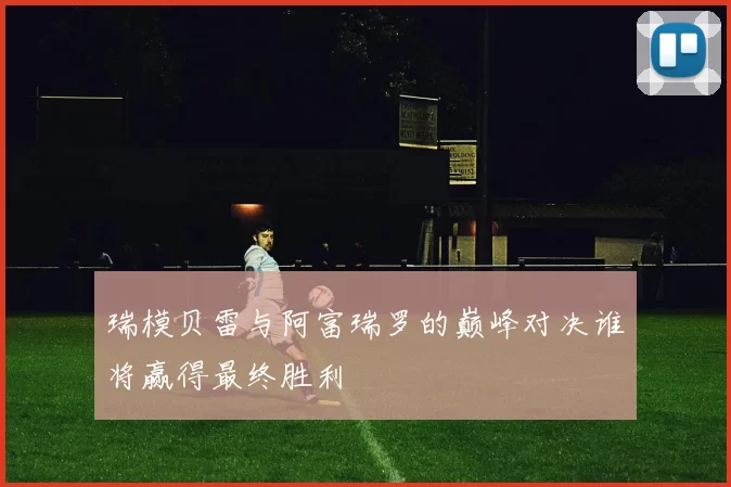 瑞模贝雷与阿富瑞罗的巅峰对决谁将赢得最终胜利