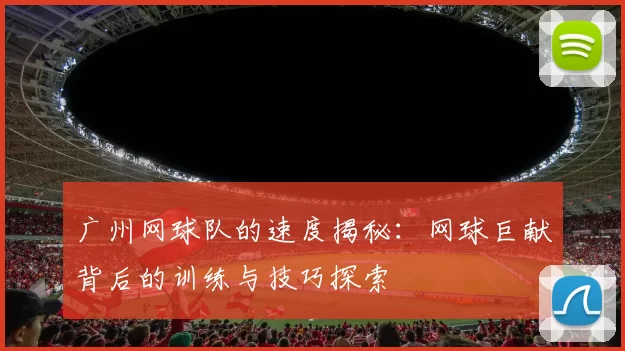 广州网球队的速度揭秘：网球巨献背后的训练与技巧探索