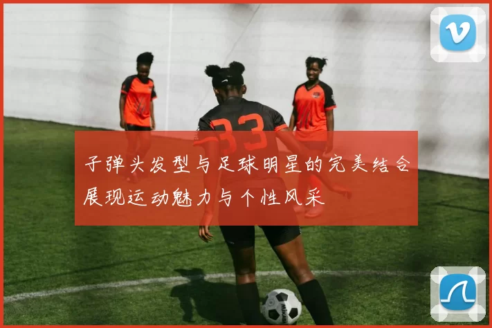 子弹头发型与足球明星的完美结合展现运动魅力与个性风采