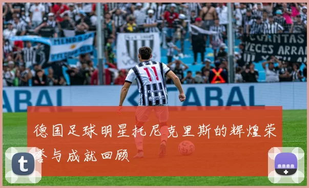 德国足球明星托尼克里斯的辉煌荣誉与成就回顾