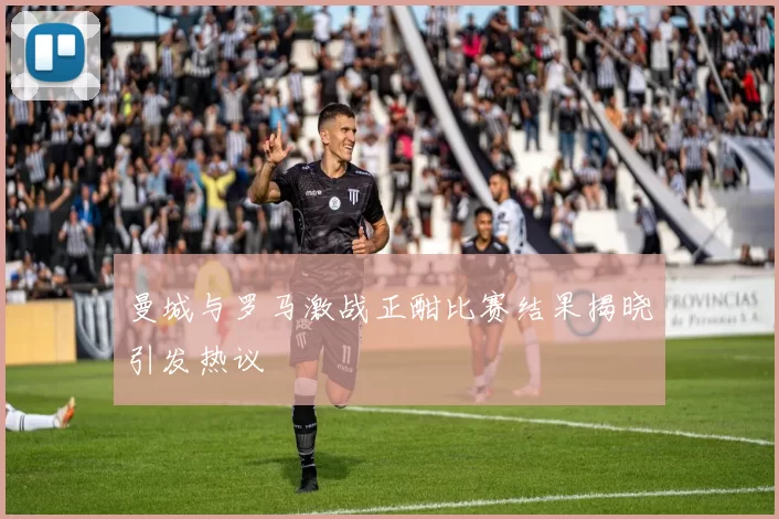 曼城与罗马激战正酣比赛结果揭晓引发热议