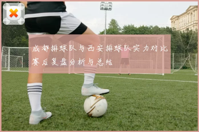 成都排球队与西安排球队实力对比赛后复盘分析与总结