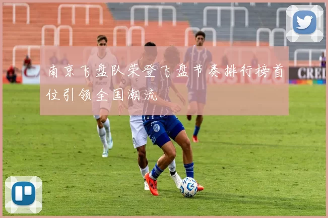 南京飞盘队荣登飞盘节奏排行榜首位引领全国潮流