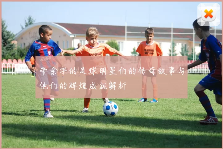 带余字的足球明星们的传奇故事与他们的辉煌成就解析
